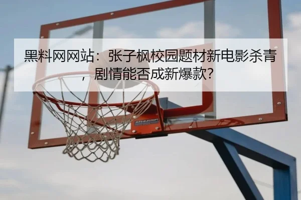 黑料网网站：张子枫校园题材新电影杀青，剧情能否成新爆款？